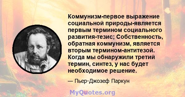 Коммунизм-первое выражение социальной природы-является первым термином социального развития-тезис; Собственность, обратная коммунизм, является вторым термином-антитезой. Когда мы обнаружили третий термин, синтез, у нас