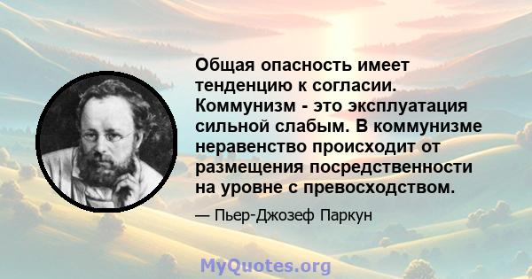 Общая опасность имеет тенденцию к согласии. Коммунизм - это эксплуатация сильной слабым. В коммунизме неравенство происходит от размещения посредственности на уровне с превосходством.