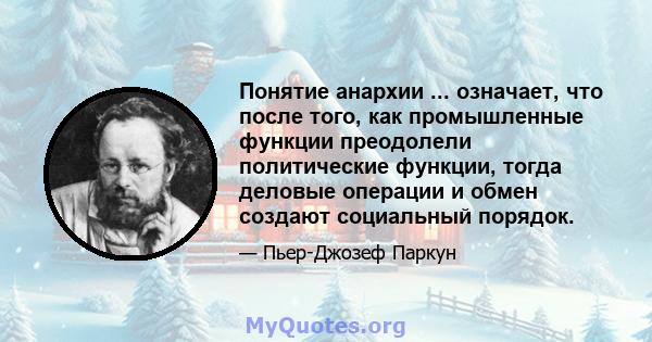 Понятие анархии ... означает, что после того, как промышленные функции преодолели политические функции, тогда деловые операции и обмен создают социальный порядок.