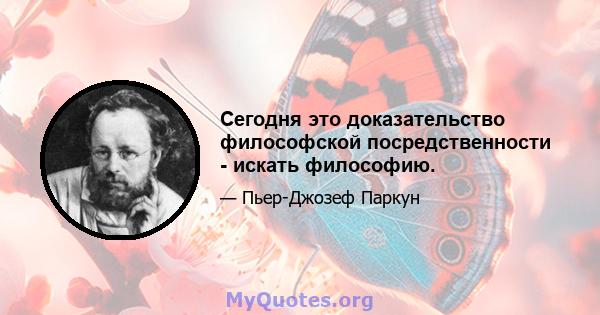 Сегодня это доказательство философской посредственности - искать философию.