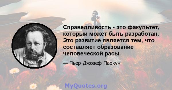 Справедливость - это факультет, который может быть разработан. Это развитие является тем, что составляет образование человеческой расы.