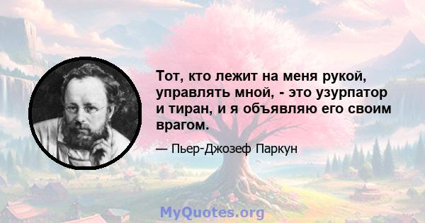 Тот, кто лежит на меня рукой, управлять мной, - это узурпатор и тиран, и я объявляю его своим врагом.