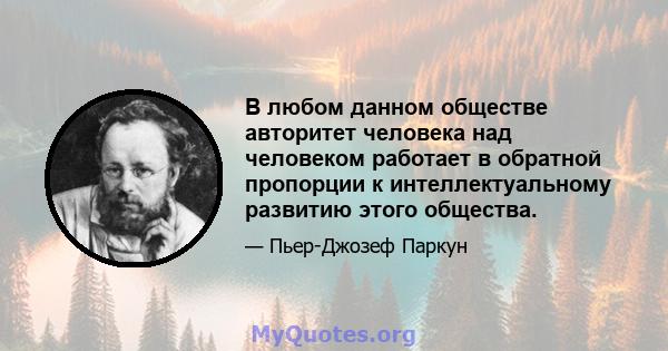 В любом данном обществе авторитет человека над человеком работает в обратной пропорции к интеллектуальному развитию этого общества.