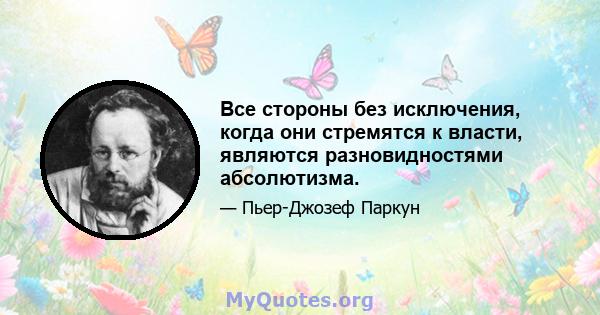 Все стороны без исключения, когда они стремятся к власти, являются разновидностями абсолютизма.