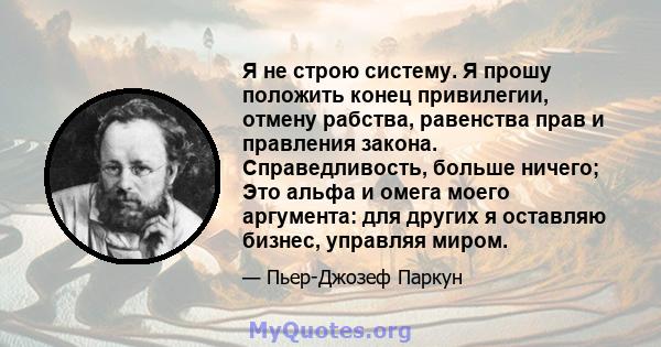 Я не строю систему. Я прошу положить конец привилегии, отмену рабства, равенства прав и правления закона. Справедливость, больше ничего; Это альфа и омега моего аргумента: для других я оставляю бизнес, управляя миром.