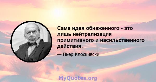 Сама идея обнаженного - это лишь нейтрализация примитивного и насильственного действия.