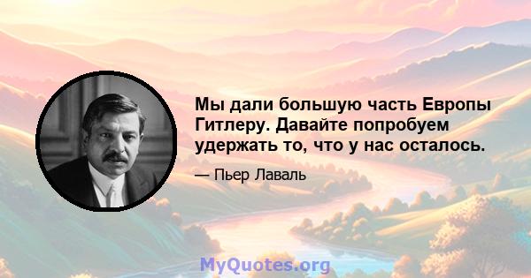 Мы дали большую часть Европы Гитлеру. Давайте попробуем удержать то, что у нас осталось.