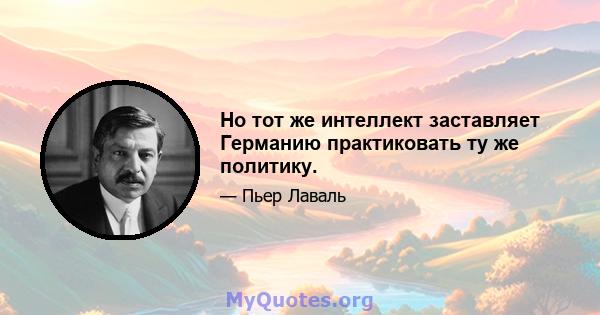 Но тот же интеллект заставляет Германию практиковать ту же политику.