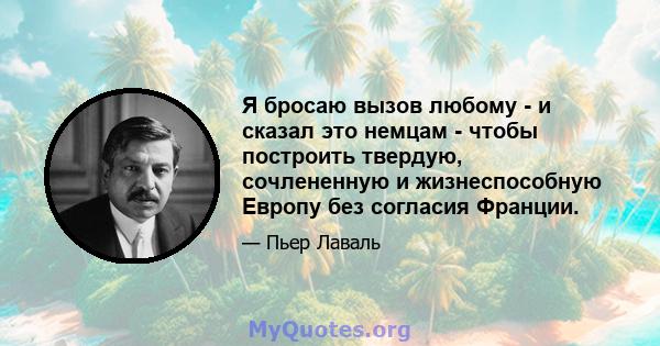 Я бросаю вызов любому - и сказал это немцам - чтобы построить твердую, сочлененную и жизнеспособную Европу без согласия Франции.