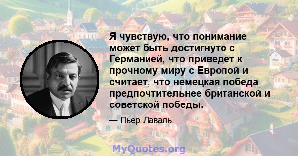 Я чувствую, что понимание может быть достигнуто с Германией, что приведет к прочному миру с Европой и считает, что немецкая победа предпочтительнее британской и советской победы.