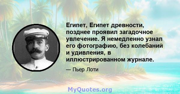 Египет, Египет древности, позднее проявил загадочное увлечение. Я немедленно узнал его фотографию, без колебаний и удивления, в иллюстрированном журнале.