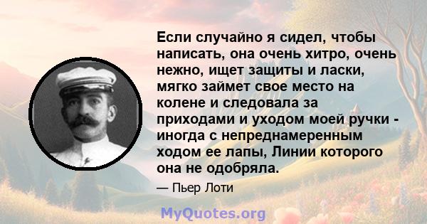 Если случайно я сидел, чтобы написать, она очень хитро, очень нежно, ищет защиты и ласки, мягко займет свое место на колене и следовала за приходами и уходом моей ручки - иногда с непреднамеренным ходом ее лапы, Линии