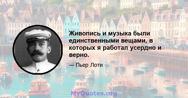 Живопись и музыка были единственными вещами, в которых я работал усердно и верно.