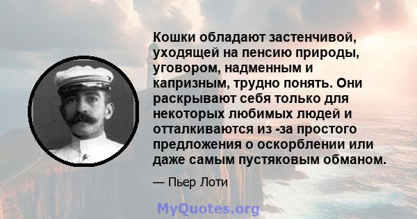 Кошки обладают застенчивой, уходящей на пенсию природы, уговором, надменным и капризным, трудно понять. Они раскрывают себя только для некоторых любимых людей и отталкиваются из -за простого предложения о оскорблении