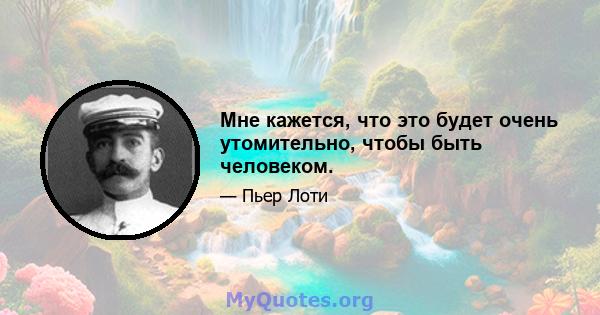 Мне кажется, что это будет очень утомительно, чтобы быть человеком.