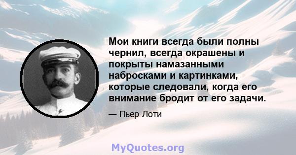 Мои книги всегда были полны чернил, всегда окрашены и покрыты намазанными набросками и картинками, которые следовали, когда его внимание бродит от его задачи.