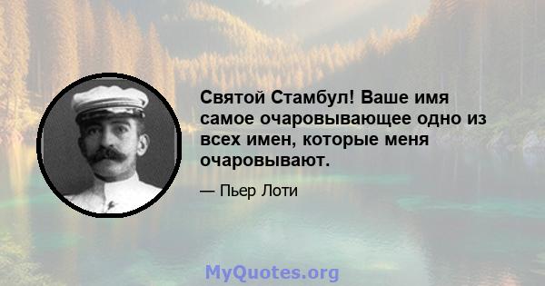 Святой Стамбул! Ваше имя самое очаровывающее одно из всех имен, которые меня очаровывают.