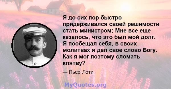 Я до сих пор быстро придерживался своей решимости стать министром; Мне все еще казалось, что это был мой долг. Я пообещал себя, в своих молитвах я дал свое слово Богу. Как я мог поэтому сломать клятву?