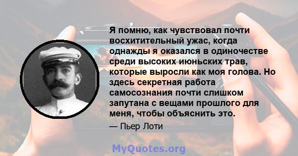 Я помню, как чувствовал почти восхитительный ужас, когда однажды я оказался в одиночестве среди высоких июньских трав, которые выросли как моя голова. Но здесь секретная работа самосознания почти слишком запутана с