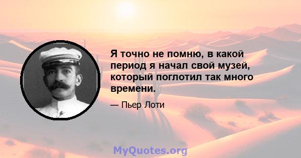 Я точно не помню, в какой период я ​​начал свой музей, который поглотил так много времени.