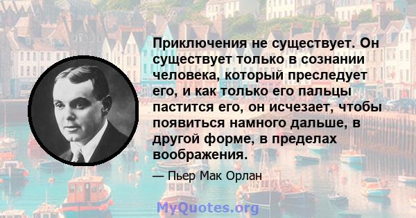 Приключения не существует. Он существует только в сознании человека, который преследует его, и как только его пальцы пастится его, он исчезает, чтобы появиться намного дальше, в другой форме, в пределах воображения.