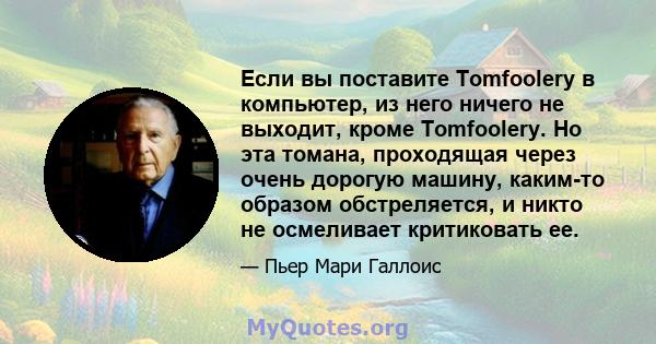 Если вы поставите Tomfoolery в компьютер, из него ничего не выходит, кроме Tomfoolery. Но эта томана, проходящая через очень дорогую машину, каким-то образом обстреляется, и никто не осмеливает критиковать ее.