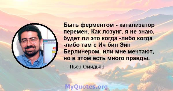 Быть ферментом - катализатор перемен. Как лозунг, я не знаю, будет ли это когда -либо когда -либо там с Ич бин Эйн Берлинером, или мне мечтают, но в этом есть много правды.