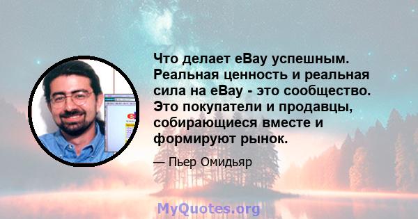 Что делает eBay успешным. Реальная ценность и реальная сила на eBay - это сообщество. Это покупатели и продавцы, собирающиеся вместе и формируют рынок.