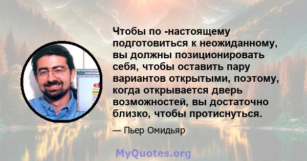 Чтобы по -настоящему подготовиться к неожиданному, вы должны позиционировать себя, чтобы оставить пару вариантов открытыми, поэтому, когда открывается дверь возможностей, вы достаточно близко, чтобы протиснуться.