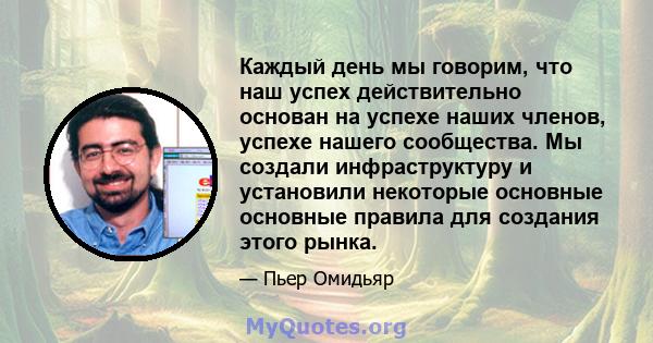 Каждый день мы говорим, что наш успех действительно основан на успехе наших членов, успехе нашего сообщества. Мы создали инфраструктуру и установили некоторые основные основные правила для создания этого рынка.