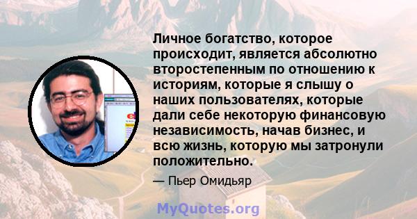 Личное богатство, которое происходит, является абсолютно второстепенным по отношению к историям, которые я слышу о наших пользователях, которые дали себе некоторую финансовую независимость, начав бизнес, и всю жизнь,