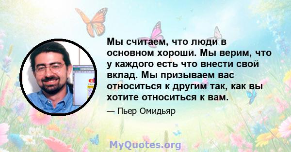 Мы считаем, что люди в основном хороши. Мы верим, что у каждого есть что внести свой вклад. Мы призываем вас относиться к другим так, как вы хотите относиться к вам.