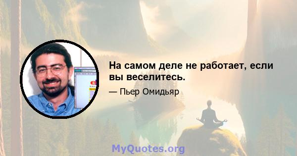 На самом деле не работает, если вы веселитесь.