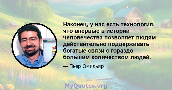 Наконец, у нас есть технология, что впервые в истории человечества позволяет людям действительно поддерживать богатые связи с гораздо большим количеством людей.