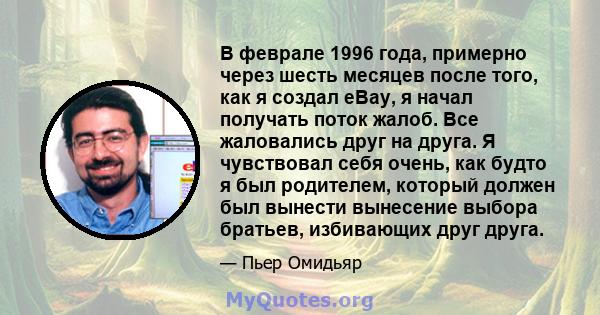 В феврале 1996 года, примерно через шесть месяцев после того, как я создал eBay, я начал получать поток жалоб. Все жаловались друг на друга. Я чувствовал себя очень, как будто я был родителем, который должен был вынести 