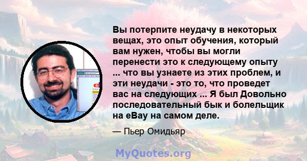 Вы потерпите неудачу в некоторых вещах, это опыт обучения, который вам нужен, чтобы вы могли перенести это к следующему опыту ... что вы узнаете из этих проблем, и эти неудачи - это то, что проведет вас на следующих ... 