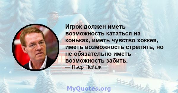 Игрок должен иметь возможность кататься на коньках, иметь чувство хоккея, иметь возможность стрелять, но не обязательно иметь возможность забить.