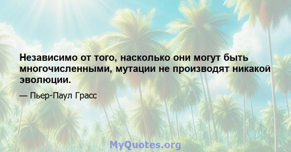 Независимо от того, насколько они могут быть многочисленными, мутации не производят никакой эволюции.