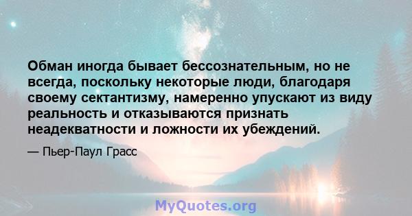 Обман иногда бывает бессознательным, но не всегда, поскольку некоторые люди, благодаря своему сектантизму, намеренно упускают из виду реальность и отказываются признать неадекватности и ложности их убеждений.