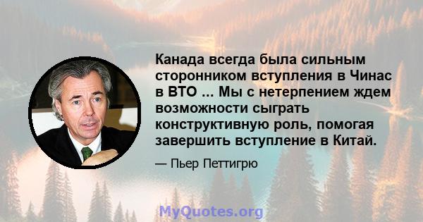 Канада всегда была сильным сторонником вступления в Чинас в ВТО ... Мы с нетерпением ждем возможности сыграть конструктивную роль, помогая завершить вступление в Китай.