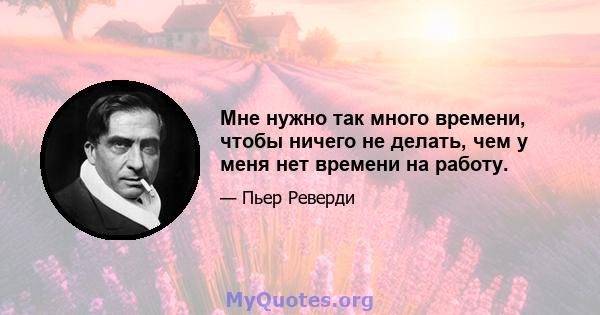 Мне нужно так много времени, чтобы ничего не делать, чем у меня нет времени на работу.