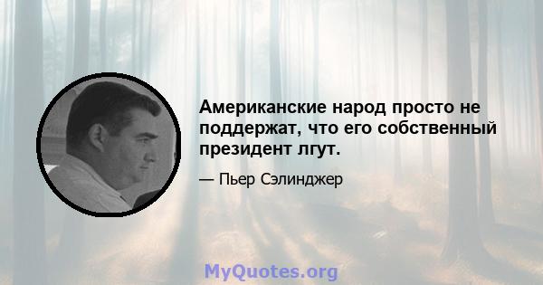 Американские народ просто не поддержат, что его собственный президент лгут.