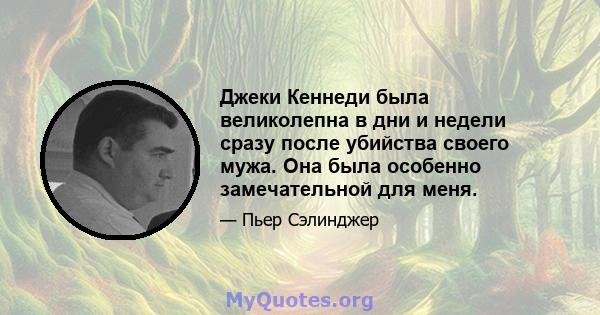 Джеки Кеннеди была великолепна в дни и недели сразу после убийства своего мужа. Она была особенно замечательной для меня.