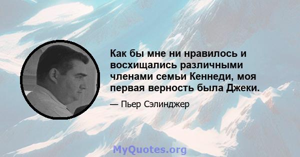 Как бы мне ни нравилось и восхищались различными членами семьи Кеннеди, моя первая верность была Джеки.