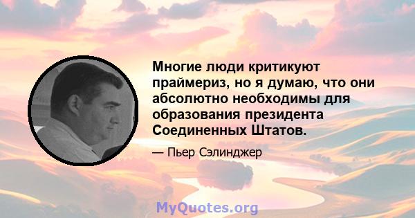 Многие люди критикуют праймериз, но я думаю, что они абсолютно необходимы для образования президента Соединенных Штатов.