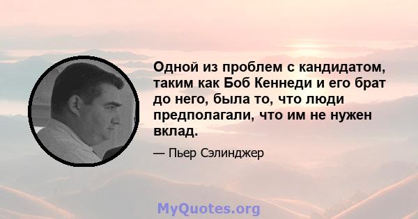 Одной из проблем с кандидатом, таким как Боб Кеннеди и его брат до него, была то, что люди предполагали, что им не нужен вклад.