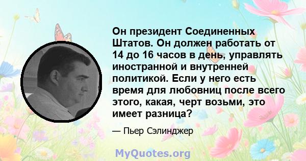 Он президент Соединенных Штатов. Он должен работать от 14 до 16 часов в день, управлять иностранной и внутренней политикой. Если у него есть время для любовниц после всего этого, какая, черт возьми, это имеет разница?