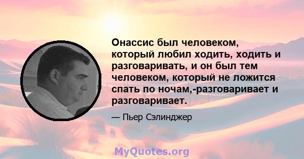 Онассис был человеком, который любил ходить, ходить и разговаривать, и он был тем человеком, который не ложится спать по ночам,-разговаривает и разговаривает.