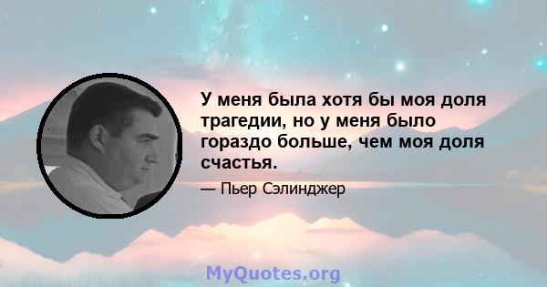 У меня была хотя бы моя доля трагедии, но у меня было гораздо больше, чем моя доля счастья.