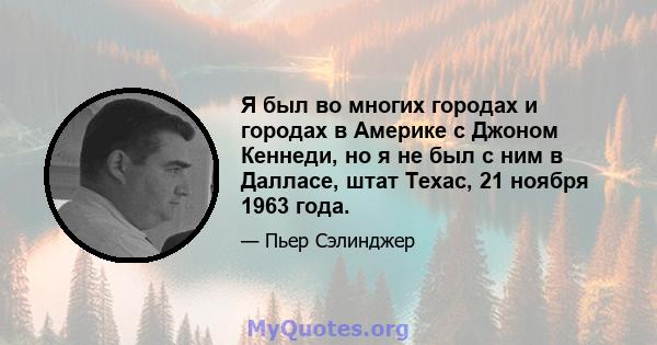 Я был во многих городах и городах в Америке с Джоном Кеннеди, но я не был с ним в Далласе, штат Техас, 21 ноября 1963 года.